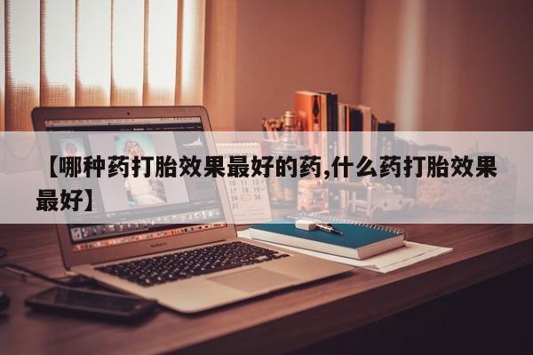 米非司酮片药店可以买吗【哪种药打胎效果最好的药,什么药打胎效果最好】