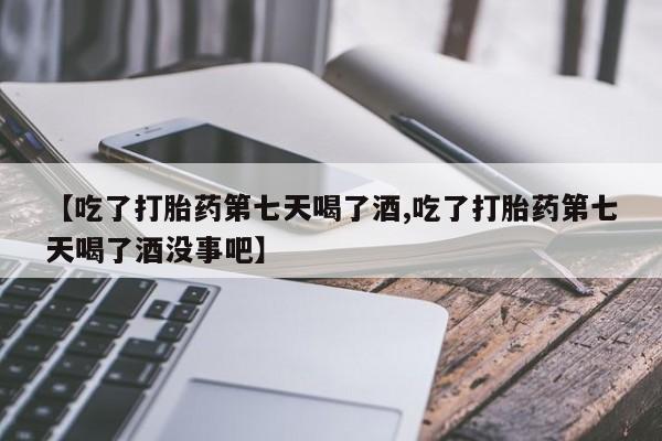 米非司酮片药店可以买吗【吃了打胎药第七天喝了酒,吃了打胎药第七天喝了酒没事吧】