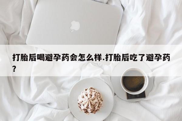 米非司酮片药店可以买吗打胎后喝避孕药会怎么样.打胎后吃了避孕药？