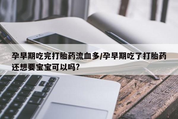 米非司酮片药店可以买吗孕早期吃完打胎药流血多/孕早期吃了打胎药还想要宝宝可以吗?