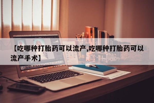 米非司酮片药店可以买吗【吃哪种打胎药可以流产,吃哪种打胎药可以流产手术】