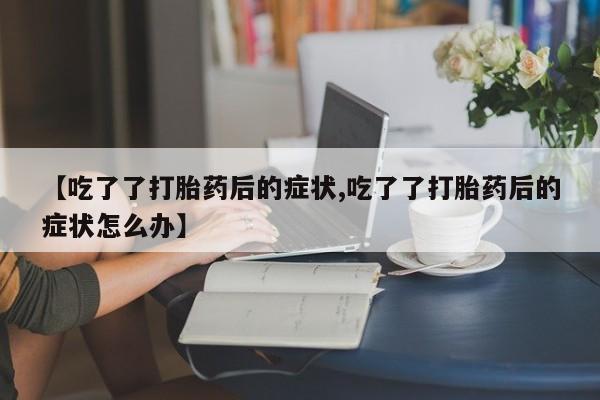 米非司酮片药店可以买吗【吃了了打胎药后的症状,吃了了打胎药后的症状怎么办】